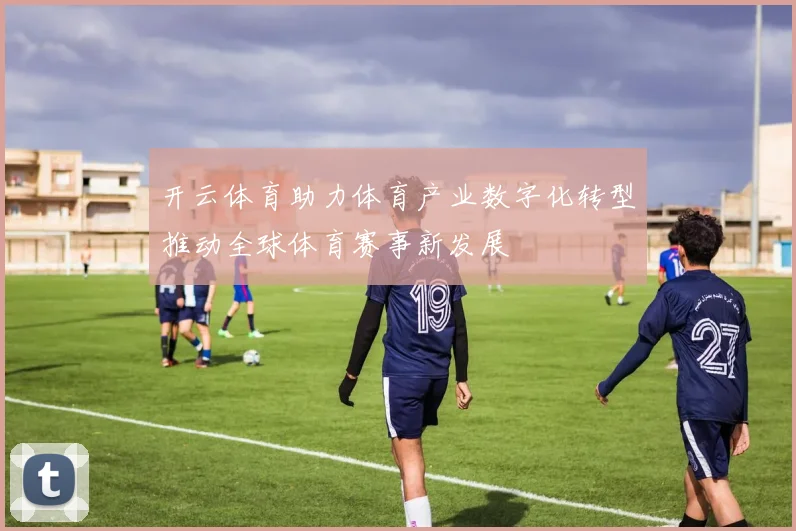 开云体育助力体育产业数字化转型推动全球体育赛事新发展