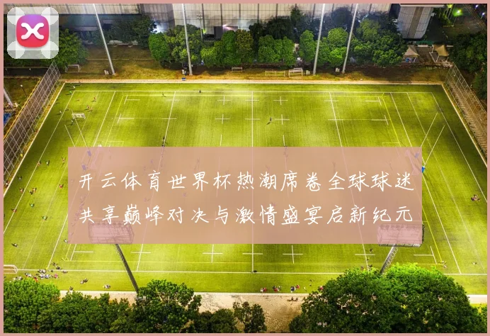 开云体育世界杯热潮席卷全球球迷共享巅峰对决与激情盛宴启新纪元