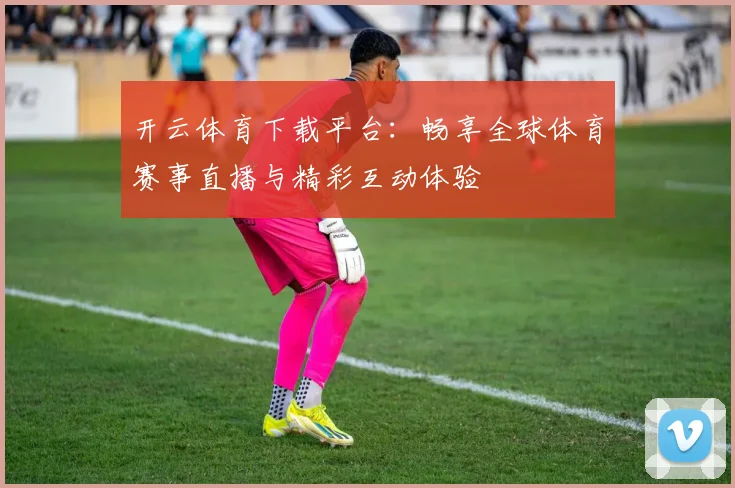 开云体育下载平台：畅享全球体育赛事直播与精彩互动体验