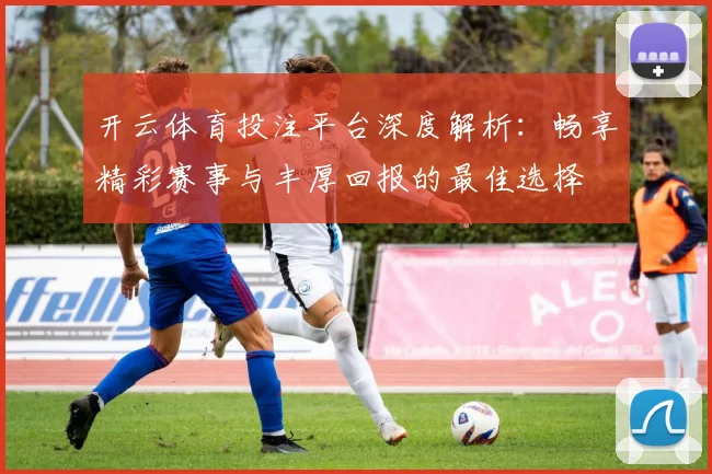 开云体育投注平台深度解析：畅享精彩赛事与丰厚回报的最佳选择