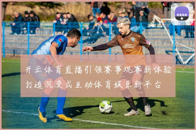 开云体育直播引领赛事观赛新体验打造沉浸式互动体育娱乐新平台